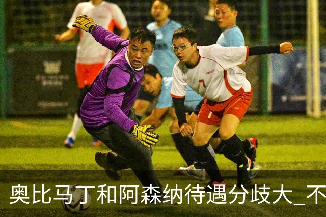 奥比马丁和阿森纳待遇分歧大 不确定进一线队